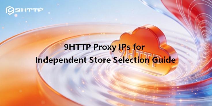 9HTTP Proxy IPs for Independent Store Selection Guide