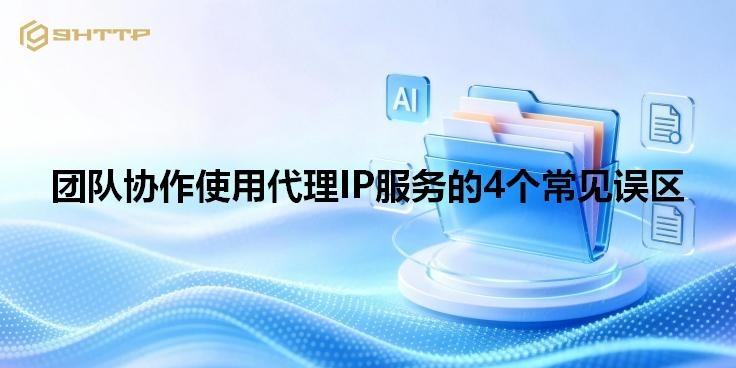 团队协作使用代理IP服务的4个常见误区