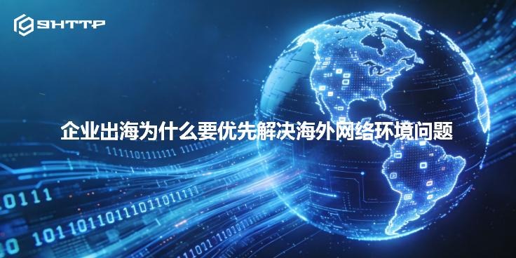 企业出海为什么要优先解决海外网络环境问题