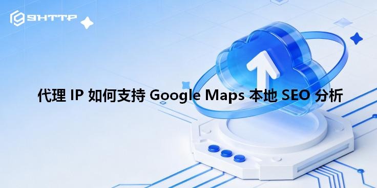 代理 IP 如何支持 Google Maps 本地 SEO 分析