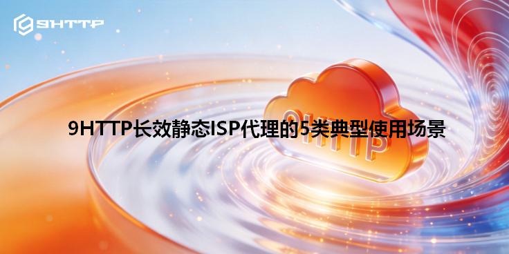9HTTP长效静态ISP代理的5类典型使用场景