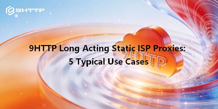9HTTP Long Acting Static ISP Proxies: 5 Typical Use Cases