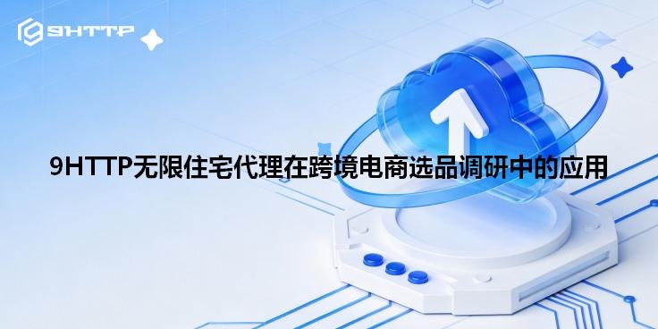 9HTTP无限住宅代理在跨境电商选品调研中的应用