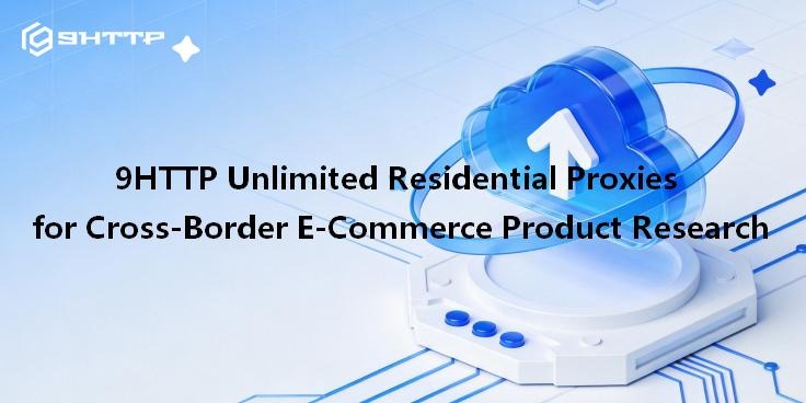 9HTTP Unlimited Residential Proxies for Cross-Border E-Commerce Product Research