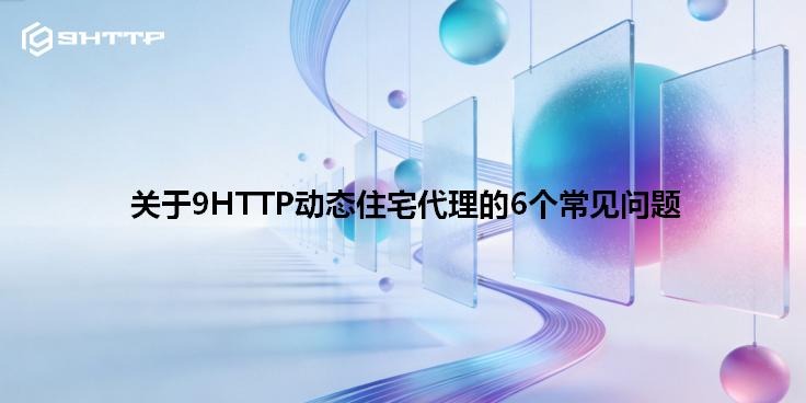 关于9HTTP动态住宅代理的6个常见问题