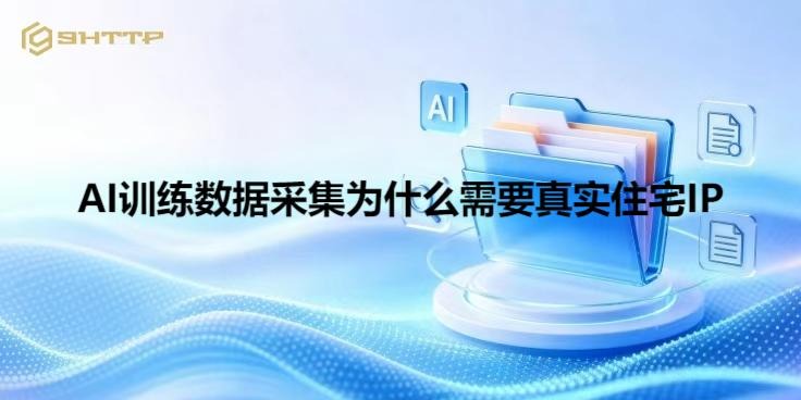AI训练数据采集为什么需要真实住宅IP