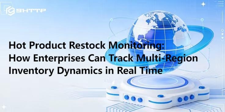Hot Product Restock Monitoring: How Enterprises Can Track Multi-Region Inventory Dynamics in Real Time